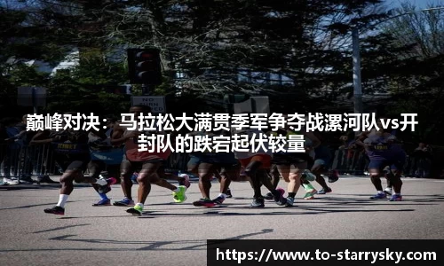 巅峰对决：马拉松大满贯季军争夺战漯河队vs开封队的跌宕起伏较量