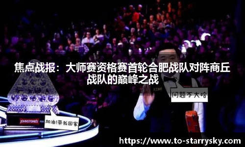 焦点战报：大师赛资格赛首轮合肥战队对阵商丘战队的巅峰之战