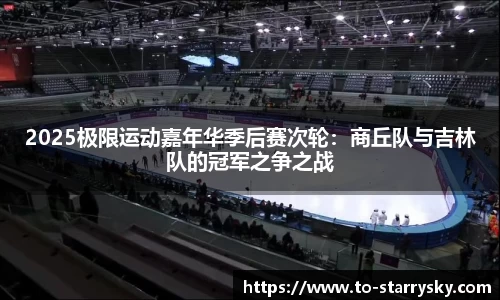 2025极限运动嘉年华季后赛次轮：商丘队与吉林队的冠军之争之战