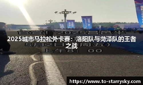 2025城市马拉松外卡赛：洛阳队与菏泽队的王者之战