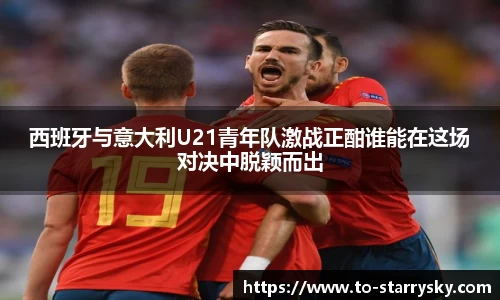 西班牙与意大利U21青年队激战正酣谁能在这场对决中脱颖而出